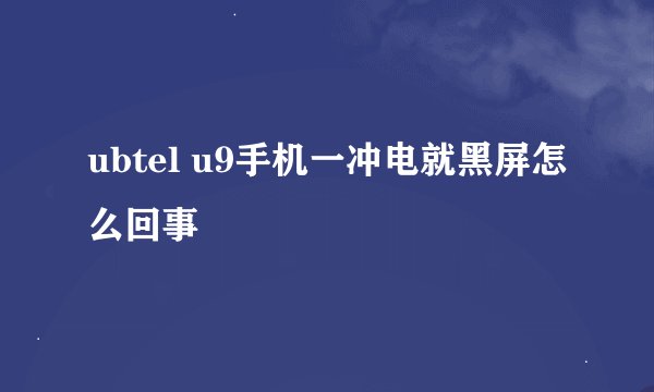 ubtel u9手机一冲电就黑屏怎么回事