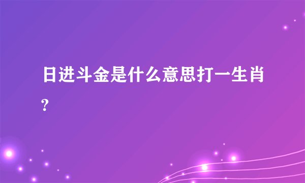 日进斗金是什么意思打一生肖?