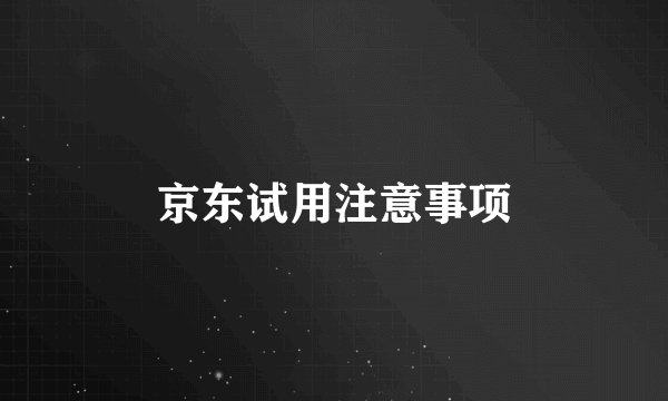 京东试用注意事项