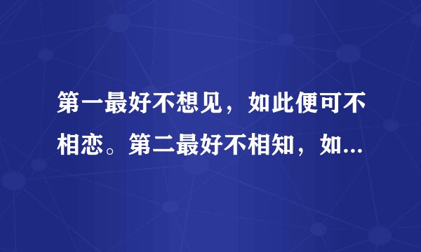 第一最好不想见，如此便可不相恋。第二最好不相知，如此便可不相思！