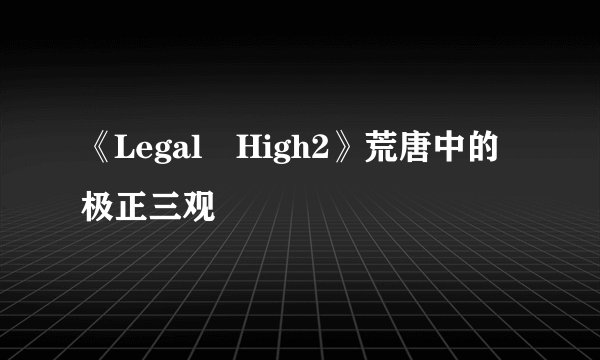《Legal High2》荒唐中的极正三观