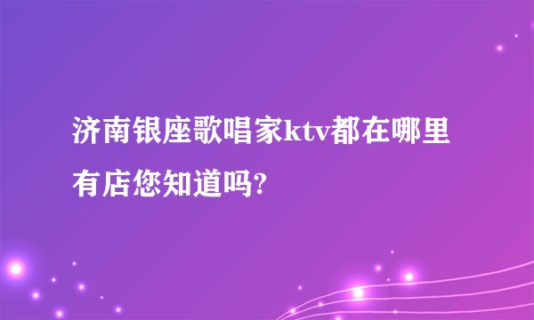 济南银座歌唱家ktv都在哪里有店您知道吗?