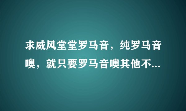 求威风堂堂罗马音，纯罗马音噢，就只要罗马音噢其他不要啊 谢谢啦