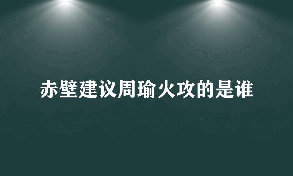 赤壁建议周瑜火攻的是谁