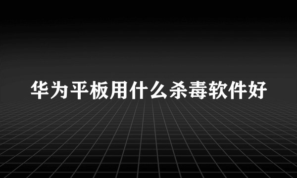 华为平板用什么杀毒软件好