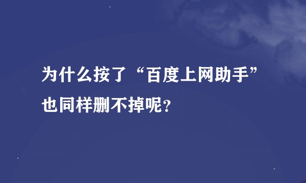 为什么按了“百度上网助手”也同样删不掉呢？