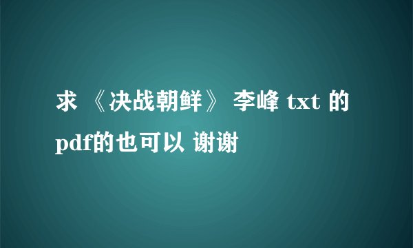 求 《决战朝鲜》 李峰 txt 的 pdf的也可以 谢谢