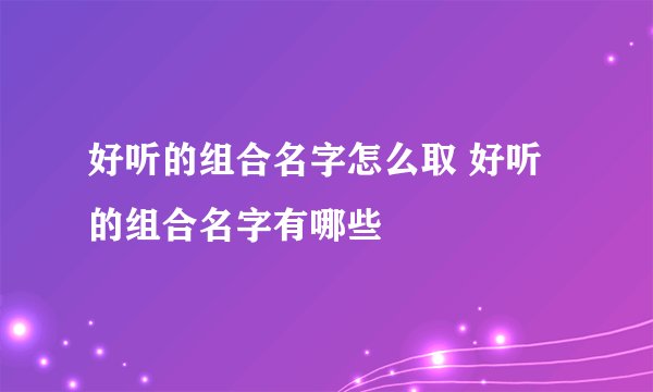 好听的组合名字怎么取 好听的组合名字有哪些