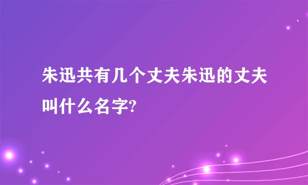 朱迅共有几个丈夫朱迅的丈夫叫什么名字?