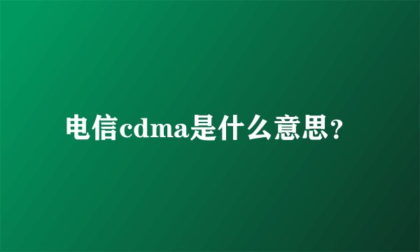 电信cdma是什么意思？