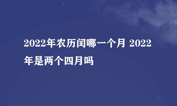 2022年农历闰哪一个月 2022年是两个四月吗
