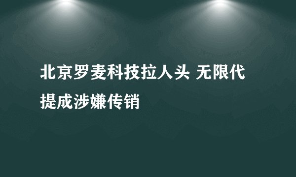 北京罗麦科技拉人头 无限代提成涉嫌传销