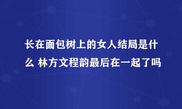 长在面包树上的女人结局是什么 林方文程韵最后在一起了吗