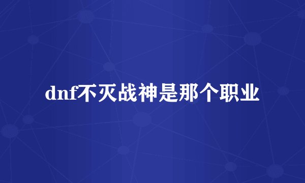 dnf不灭战神是那个职业