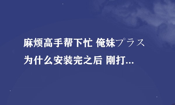 麻烦高手帮下忙 俺妹プラス 为什么安装完之后 刚打开游戏窗口就消失了