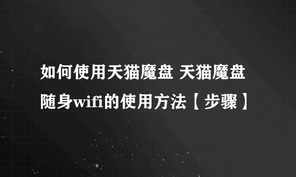 如何使用天猫魔盘 天猫魔盘随身wifi的使用方法【步骤】