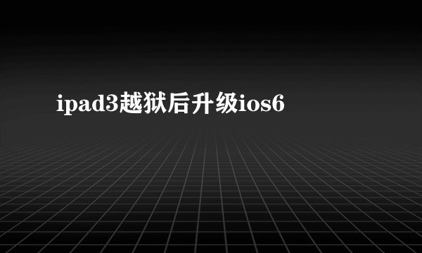 ipad3越狱后升级ios6