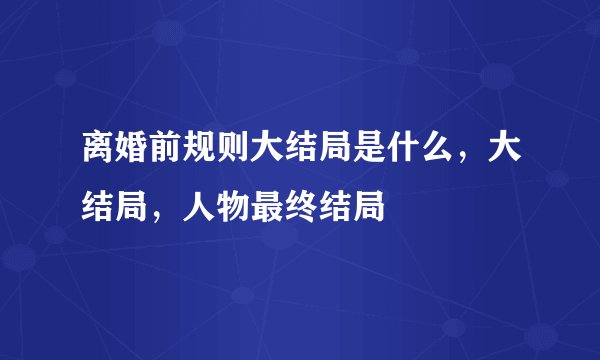 离婚前规则大结局是什么，大结局，人物最终结局