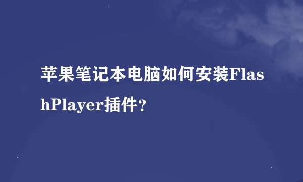 苹果笔记本电脑如何安装FlashPlayer插件？