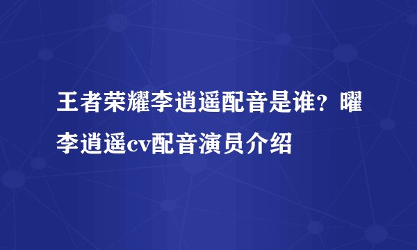 王者荣耀李逍遥配音是谁？曜李逍遥cv配音演员介绍