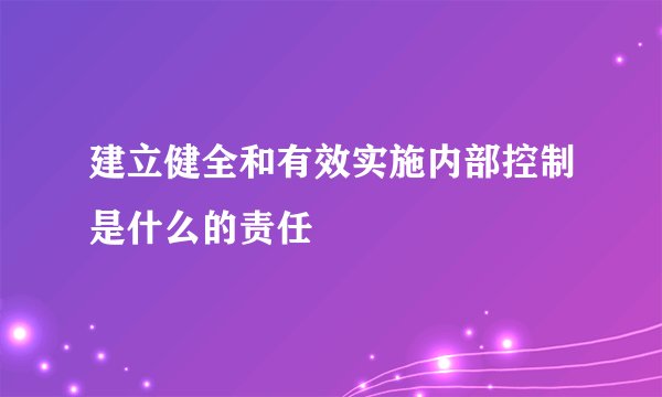 建立健全和有效实施内部控制是什么的责任