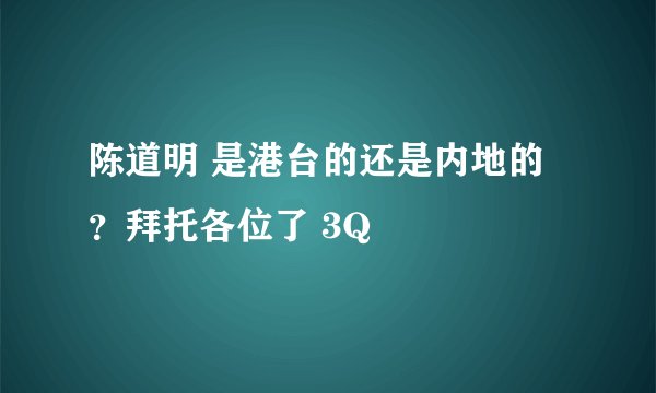 陈道明 是港台的还是内地的？拜托各位了 3Q