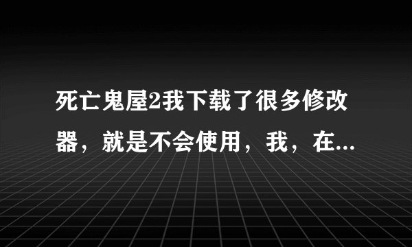 死亡鬼屋2我下载了很多修改器，就是不会使用，我，在游侠网下载的,非常感谢