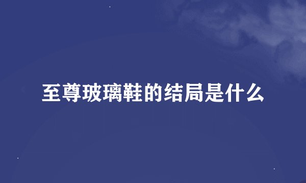 至尊玻璃鞋的结局是什么