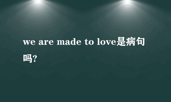 we are made to love是病句吗?