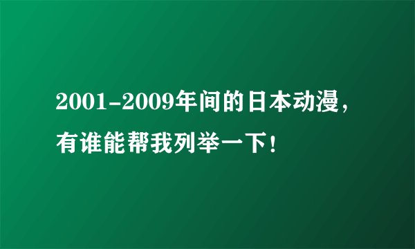 2001-2009年间的日本动漫，有谁能帮我列举一下！