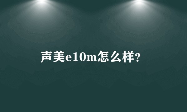 声美e10m怎么样？
