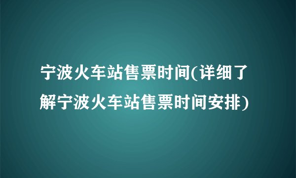 宁波火车站售票时间(详细了解宁波火车站售票时间安排)