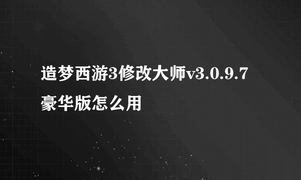 造梦西游3修改大师v3.0.9.7豪华版怎么用