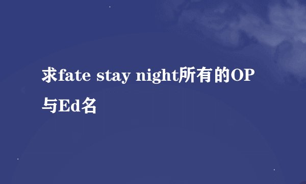 求fate stay night所有的OP与Ed名