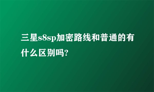三星s8sp加密路线和普通的有什么区别吗?