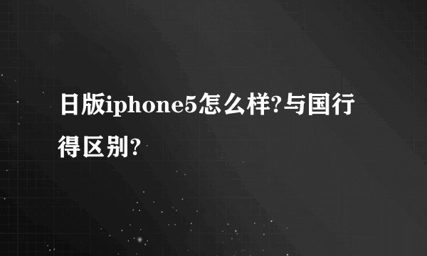日版iphone5怎么样?与国行得区别?