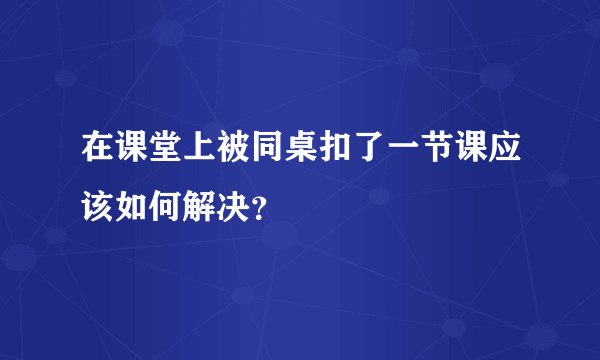 在课堂上被同桌扣了一节课应该如何解决？