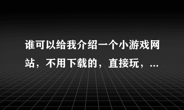 谁可以给我介绍一个小游戏网站，不用下载的，直接玩，给100分