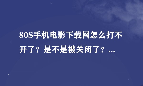 80S手机电影下载网怎么打不开了？是不是被关闭了？？为什么呢