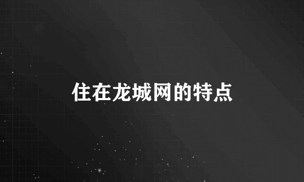 住在龙城网的特点