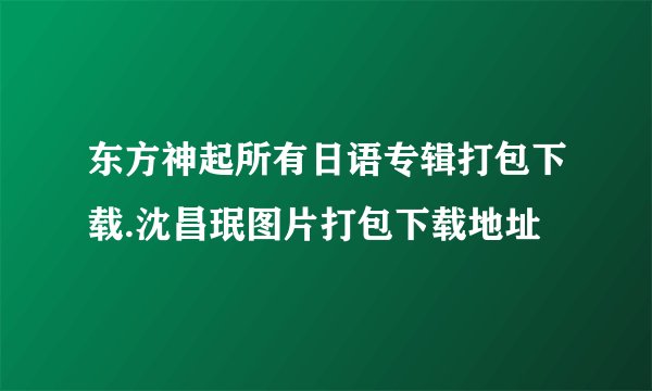 东方神起所有日语专辑打包下载.沈昌珉图片打包下载地址