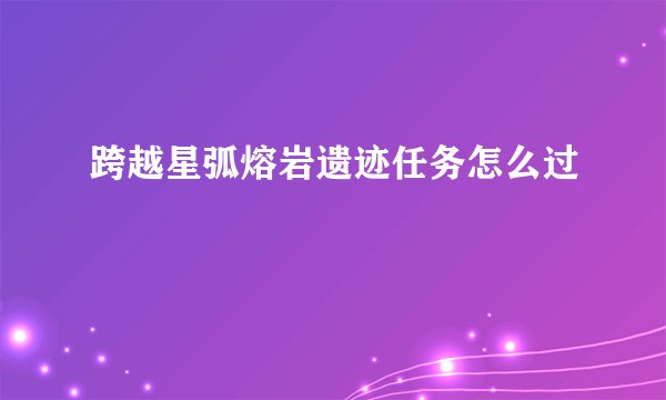 跨越星弧熔岩遗迹任务怎么过