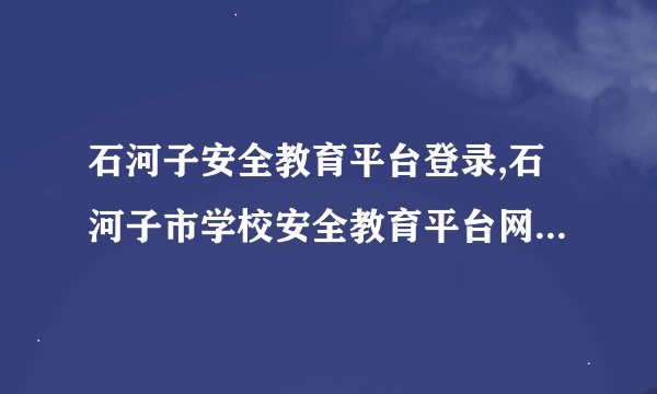 石河子安全教育平台登录,石河子市学校安全教育平台网址登陆入口
