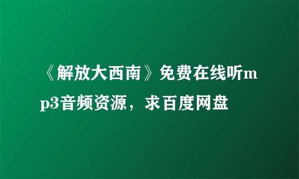《解放大西南》免费在线听mp3音频资源，求百度网盘