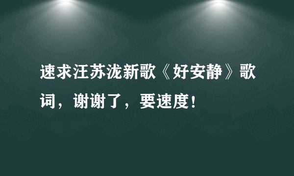 速求汪苏泷新歌《好安静》歌词，谢谢了，要速度！