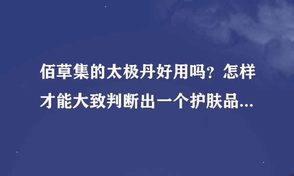 佰草集的太极丹好用吗？怎样才能大致判断出一个护肤品的性价比呢？