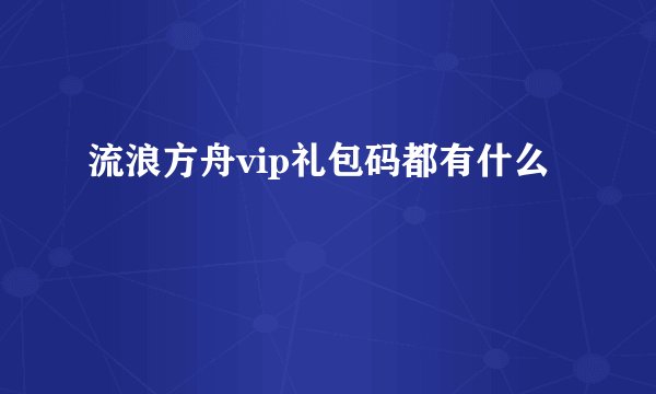 流浪方舟vip礼包码都有什么