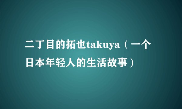 二丁目的拓也takuya（一个日本年轻人的生活故事）