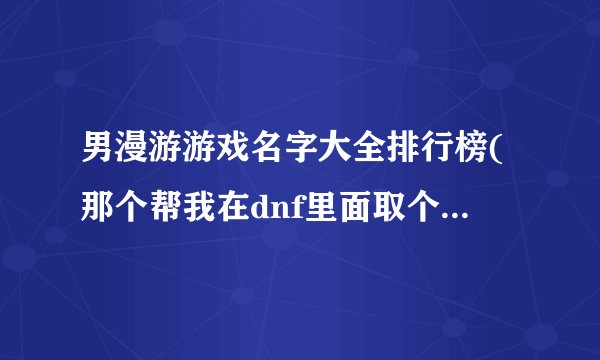 男漫游游戏名字大全排行榜(那个帮我在dnf里面取个好点的游戏名，我是漫游，名字最好和)