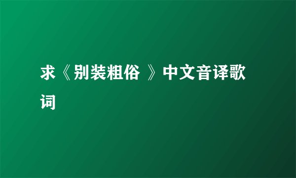 求《别装粗俗 》中文音译歌词